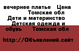 вечернее платье › Цена ­ 1 600 - Томская обл. Дети и материнство » Детская одежда и обувь   . Томская обл.